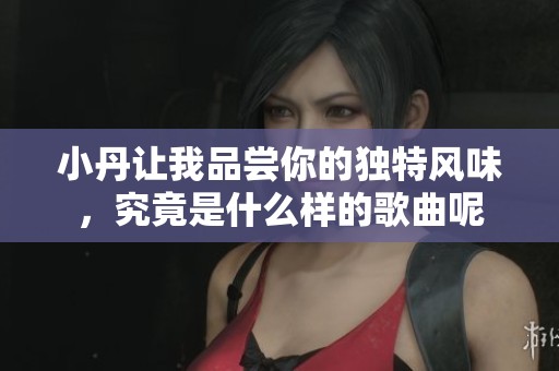 小丹让我品尝你的独特风味，究竟是什么样的歌曲呢
