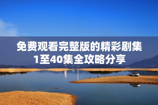 免费观看完整版的精彩剧集1至40集全攻略分享
