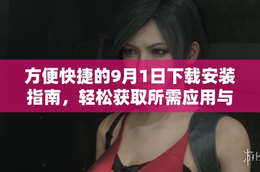 方便快捷的9月1日下载安装指南，轻松获取所需应用与软件