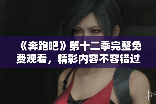 《奔跑吧》第十二季完整免费观看，精彩内容不容错过尽在这里！