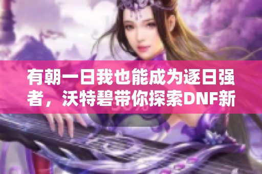 有朝一日我也能成为逐日强者，沃特碧带你探索DNF新冒险