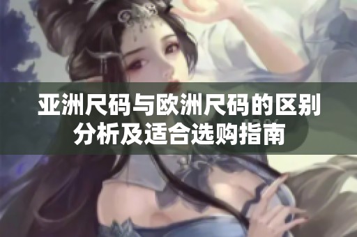 亚洲尺码与欧洲尺码的区别分析及适合选购指南