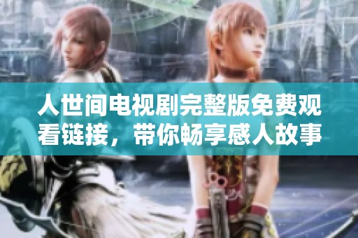 人世间电视剧完整版免费观看链接，带你畅享感人故事与精彩人生情节