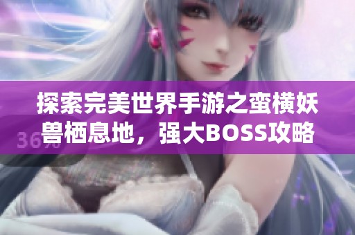 探索完美世界手游之蛮横妖兽栖息地，强大BOSS攻略全解析