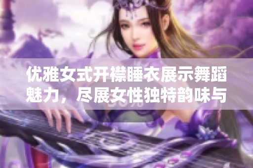 优雅女式开襟睡衣展示舞蹈魅力，尽展女性独特韵味与风采