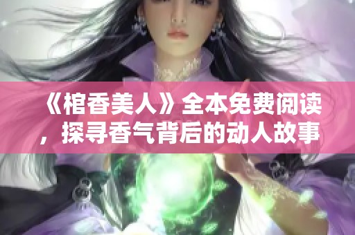 《棺香美人》全本免费阅读，探寻香气背后的动人故事与悬疑转折