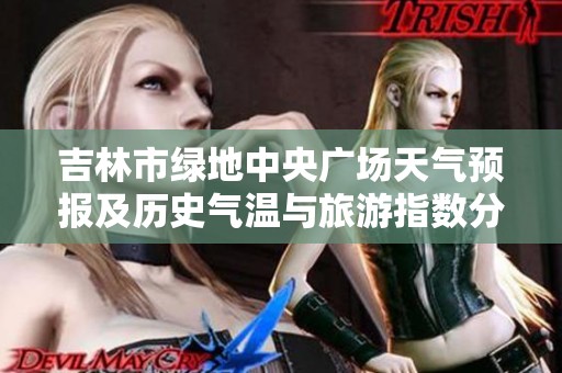 吉林市绿地中央广场天气预报及历史气温与旅游指数分析指南