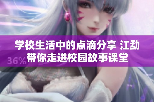 学校生活中的点滴分享 江勐带你走进校园故事课堂