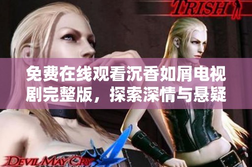免费在线观看沉香如屑电视剧完整版，探索深情与悬疑交织的精彩故事内容