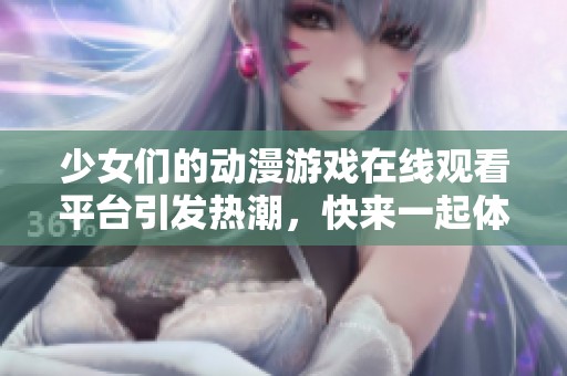 少女们的动漫游戏在线观看平台引发热潮，快来一起体验互动乐趣