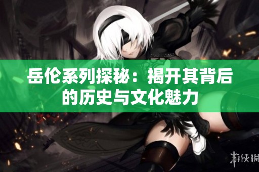 岳伦系列探秘：揭开其背后的历史与文化魅力