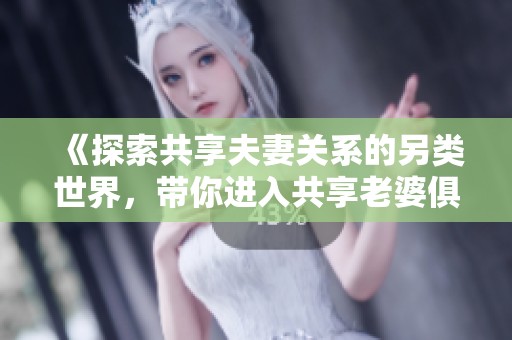 《探索共享夫妻关系的另类世界，带你进入共享老婆俱乐部的故事》