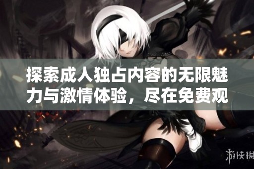 探索成人独占内容的无限魅力与激情体验，尽在免费观看的独特平台中
