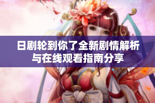 日剧轮到你了全新剧情解析与在线观看指南分享