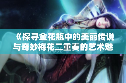 《探寻金花瓶中的美丽传说与奇妙梅花二重奏的艺术魅力》