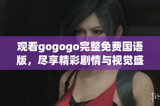 观看gogogo完整免费国语版，尽享精彩剧情与视觉盛宴的绝佳体验
