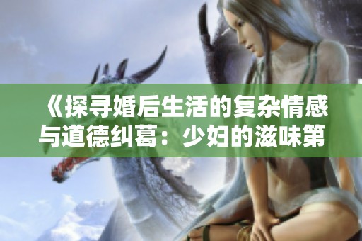 《探寻婚后生活的复杂情感与道德纠葛：少妇的滋味第三部》
