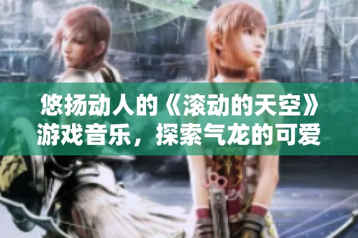 悠扬动人的《滚动的天空》游戏音乐，探索气龙的可爱魅力与真实评价