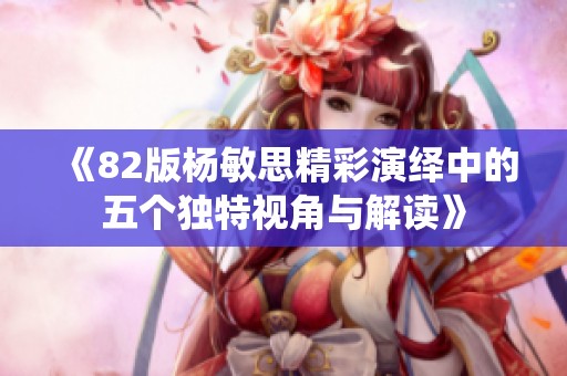 《82版杨敏思精彩演绎中的五个独特视角与解读》
