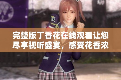 完整版丁香花在线观看让您尽享视听盛宴，感受花香浓郁之美