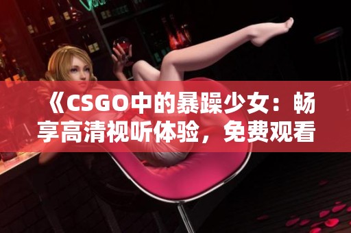 《CSGO中的暴躁少女：畅享高清视听体验，免费观看精彩内容》