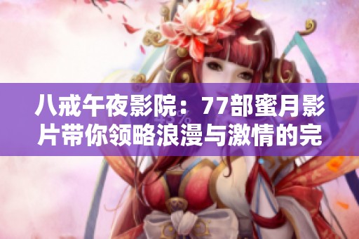 八戒午夜影院：77部蜜月影片带你领略浪漫与激情的完美结合