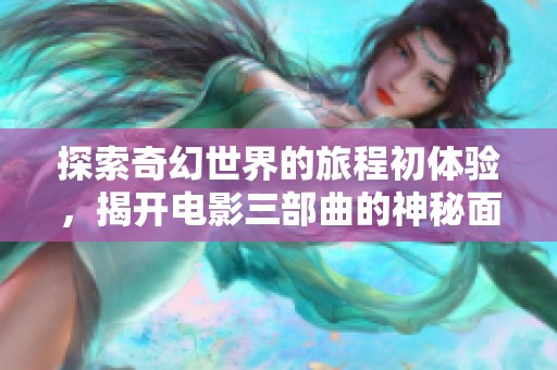 探索奇幻世界的旅程初体验，揭开电影三部曲的神秘面纱与精彩瞬间