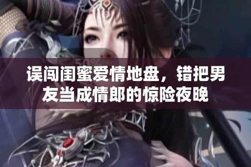 误闯闺蜜爱情地盘，错把男友当成情郎的惊险夜晚