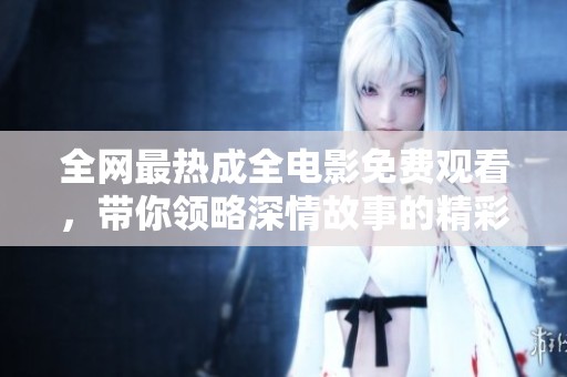 全网最热成全电影免费观看，带你领略深情故事的精彩瞬间