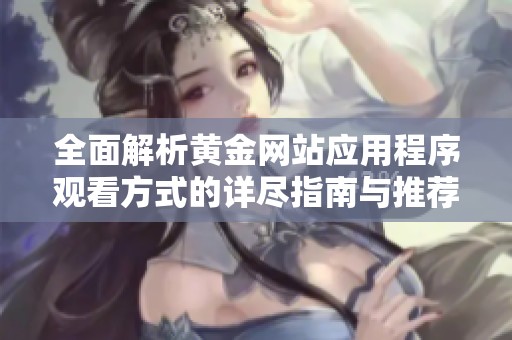 全面解析黄金网站应用程序观看方式的详尽指南与推荐