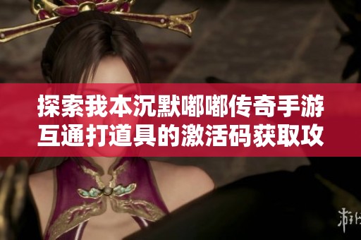 探索我本沉默嘟嘟传奇手游互通打道具的激活码获取攻略