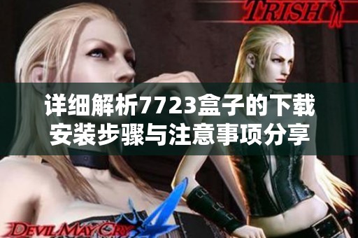 详细解析7723盒子的下载安装步骤与注意事项分享
