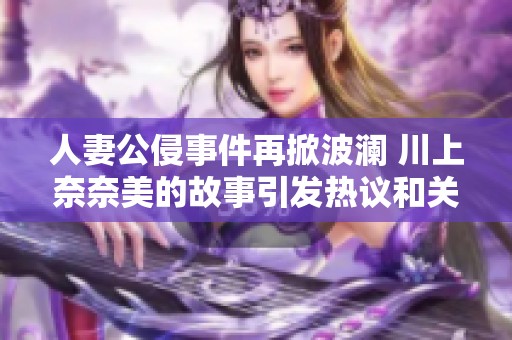 人妻公侵事件再掀波澜 川上奈奈美的故事引发热议和关注