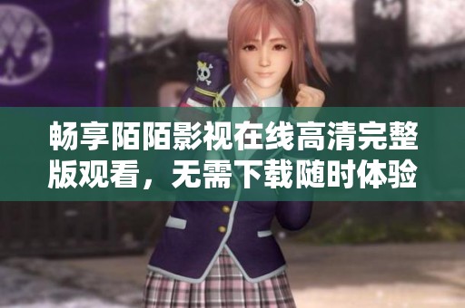 畅享陌陌影视在线高清完整版观看，无需下载随时体验精彩内容