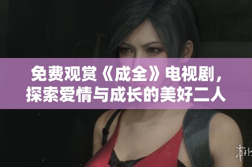 免费观赏《成全》电视剧，探索爱情与成长的美好二人世界