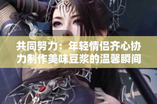 共同努力：年轻情侣齐心协力制作美味豆浆的温馨瞬间