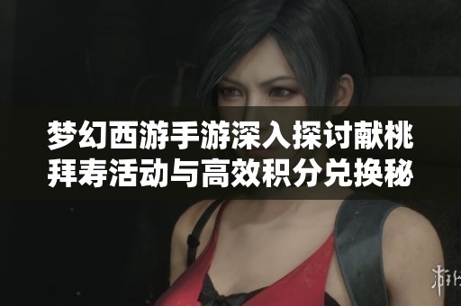 梦幻西游手游深入探讨献桃拜寿活动与高效积分兑换秘籍