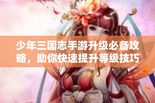 少年三国志手游升级必备攻略，助你快速提升等级技巧分享