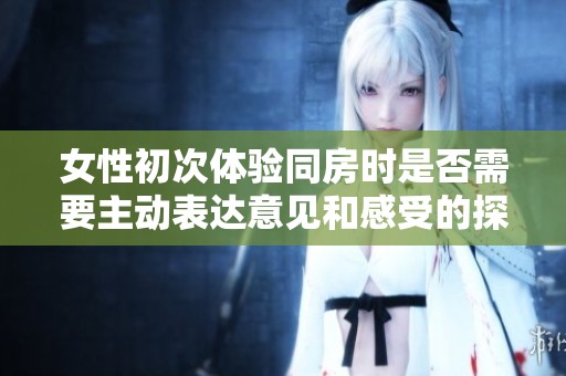 女性初次体验同房时是否需要主动表达意见和感受的探讨