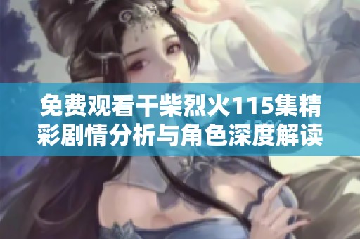 免费观看干柴烈火115集精彩剧情分析与角色深度解读分享