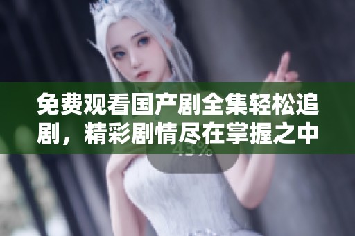 免费观看国产剧全集轻松追剧，精彩剧情尽在掌握之中