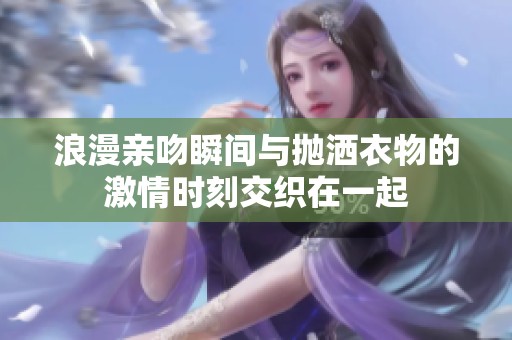 浪漫亲吻瞬间与抛洒衣物的激情时刻交织在一起