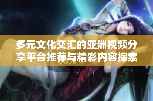 多元文化交汇的亚洲视频分享平台推荐与精彩内容探索
