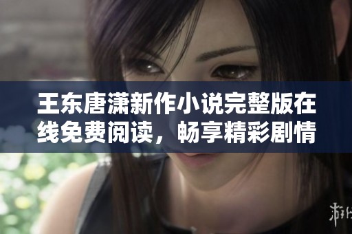 王东唐潇新作小说完整版在线免费阅读，畅享精彩剧情与角色发展