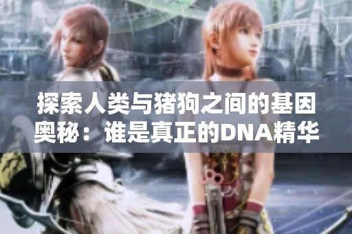 探索人类与猪狗之间的基因奥秘：谁是真正的DNA精华？