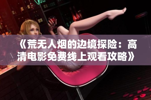《荒无人烟的边境探险：高清电影免费线上观看攻略》
