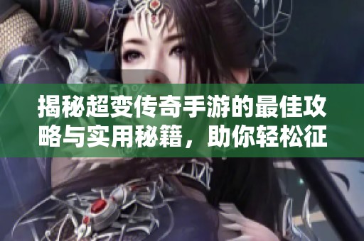 揭秘超变传奇手游的最佳攻略与实用秘籍，助你轻松征战游戏世界