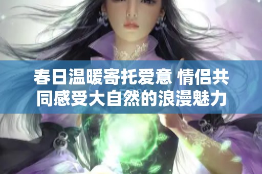 春日温暖寄托爱意 情侣共同感受大自然的浪漫魅力