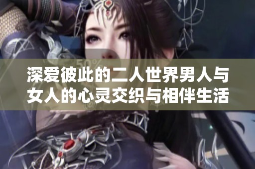 深爱彼此的二人世界男人与女人的心灵交织与相伴生活