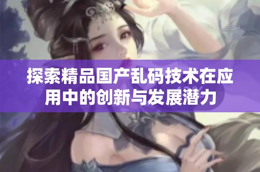 探索精品国产乱码技术在应用中的创新与发展潜力
